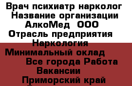 Врач психиатр-нарколог › Название организации ­ АлкоМед, ООО › Отрасль предприятия ­ Наркология › Минимальный оклад ­ 90 000 - Все города Работа » Вакансии   . Приморский край,Владивосток г.